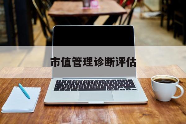 市值管理诊断评估(市值评估用什么方法评估)抚顺市