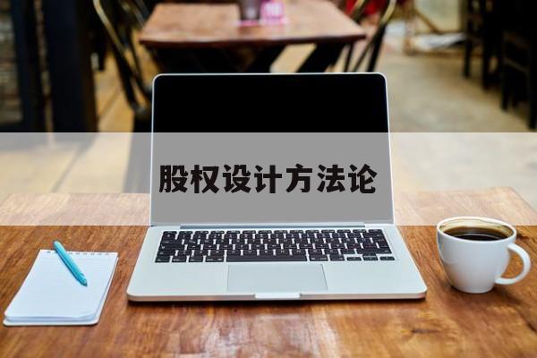 股权设计方法论(股权设计的主要原则)抚顺市 股权设计方法论(股权设计的主要原则)抚顺市