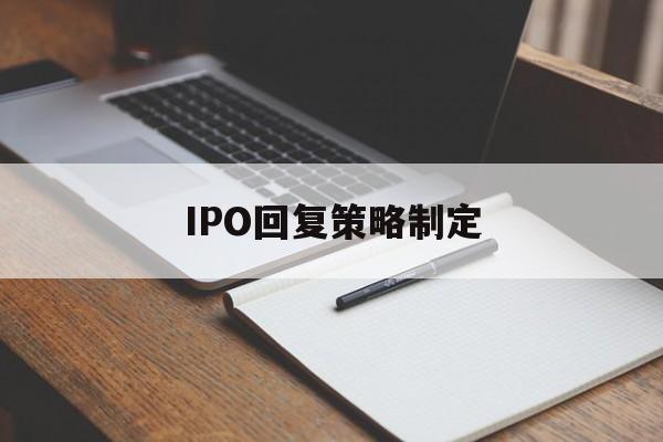 IPO回复策略制定(ipo回复策略制定者是谁)抚顺市