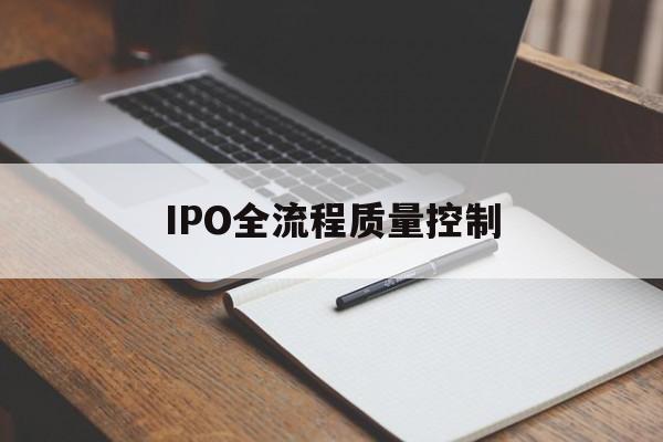 IPO全流程质量控制(ipo全流程质量控制是什么)抚顺市 IPO全流程质量控制(ipo全流程质量控制是什么)抚顺市