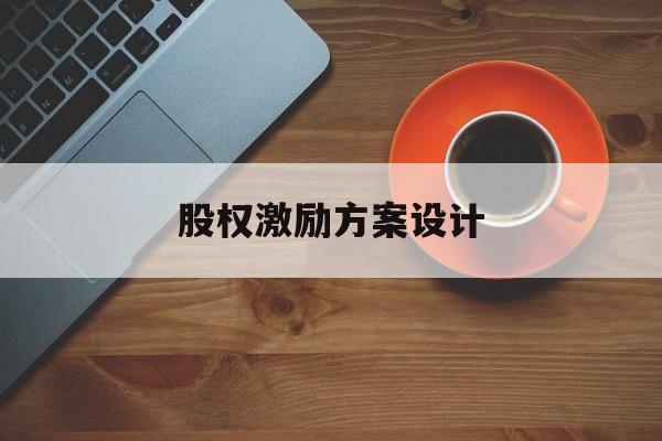 股权激励方案设计(股权激励方案设计原则)抚顺市