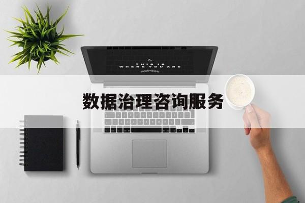 数据治理咨询服务(数据治理是什么工作)抚顺市
